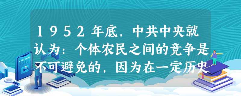 1952年底,中共中央就认为:个体农民之间的竞争是不可避免的,因为在一定历史条件下,只有允许这种竞争,才能调动广大农民的生产积极性,把农业经济发展起来。中共大规 1952年底,中共中央就认为:个体农民之间的竞争是不可避免的,因为在一定历史条件下,只有允许这种竞争,才能调动广大农民的生产积极性,把农业经济发展起来。中共大规