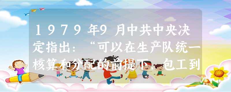 1979年9月中共中央决定指出:“可以在生产队统一核算和分配的前提下,包工到作业组,联系产量计算劳动报酬,实行超产奖励。不许分田单干。除某些副业生产的特殊需要和 1979年9月中共中央决定指出:“可以在生产队统一核算和分配的前提下,包工到作业组,联系产量计算劳动报酬,实行超产奖励。不许分田单干。除某些副业生产的特殊需要和