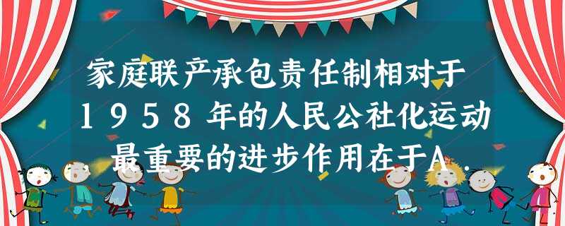 家庭联产承包责任制相对于1958年的人民公社化运动,最重要的进步作用在于A.打破了“一大二公”的局面B.消灭了“干好干坏一个样”的现象C.打破了“吃大锅饭”的局 家庭联产承包责任制相对于1958年的人民公社化运动,最重要的进步作用在于A.打破了“一大二公”的局面B.消灭了“干好干坏一个样”的现象C.打破了“吃大锅饭”的局