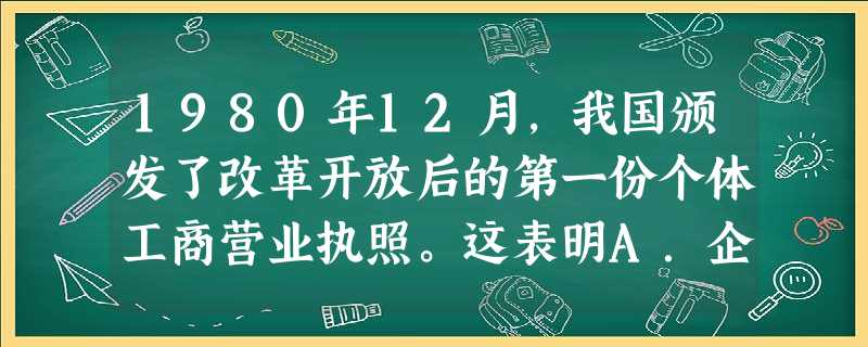 1980年12月,我国颁发了改革开放后的第一份个体工商营业执照。这表明A.企业承包经营责任制开始实行B.公有制经济主体地位开始改变C.单一所有制经济结构已被突破 1980年12月,我国颁发了改革开放后的第一份个体工商营业执照。这表明A.企业承包经营责任制开始实行B.公有制经济主体地位开始改变C.单一所有制经济结构已被突破