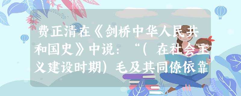 费正清在《剑桥中华人民共和国史》中说:“(在社会主义建设时期)毛及其同僚依靠组织方式上的变化,通过大规模的劳动,以实现农业奇迹;邓及其同僚同样依赖改变组织方式— 费正清在《剑桥中华人民共和国史》中说:“(在社会主义建设时期)毛及其同僚依靠组织方式上的变化,通过大规模的劳动,以实现农业奇迹;邓及其同僚同样依赖改变组织方式—