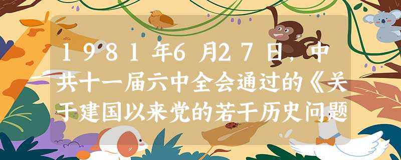 1981年6月27日,中共十一届六中全会通过的《关于建国以来党的若干历史问题的决议》认为,过渡时期总路线“反映了历史的必然性”,“历史证明,党提出的过渡时期总路 1981年6月27日,中共十一届六中全会通过的《关于建国以来党的若干历史问题的决议》认为,过渡时期总路线“反映了历史的必然性”,“历史证明,党提出的过渡时期总路