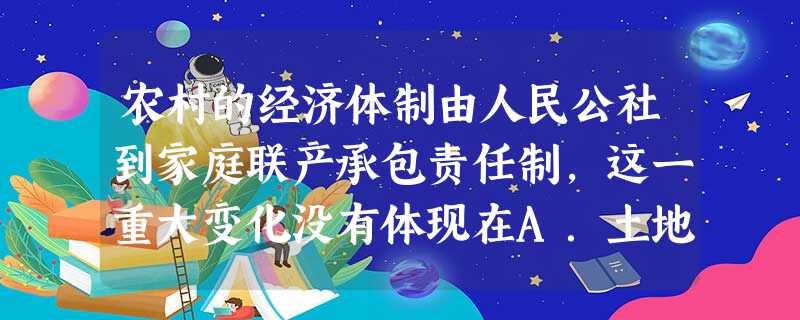 农村的经济体制由人民公社到家庭联产承包责任制,这一重大变化没有体现在A.土地所有制变化B.经营管理的方法变化C.生产经营权利的变化D.产品分配方式的变化 农村的经济体制由人民公社到家庭联产承包责任制,这一重大变化没有体现在A.土地所有制变化B.经营管理的方法变化C.生产经营权利的变化D.产品分配方式的变化