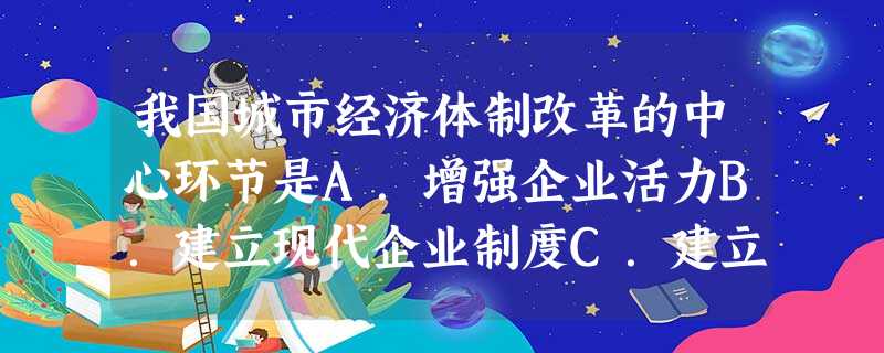 我国城市经济体制改革的中心环节是A.增强企业活力B.建立现代企业制度C.建立市场经济体制D.打破所有制形式 我国城市经济体制改革的中心环节是A.增强企业活力B.建立现代企业制度C.建立市场经济体制D.打破所有制形式