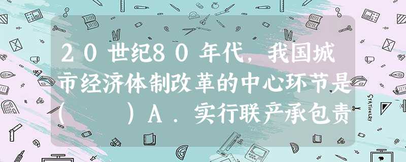 20世纪80年代,我国城市经济体制改革的中心环节是( )A.实行联产承包责任制B.建立社会主义市场经济体制C.建立经济技术开发区D.增强企业活力,提高经济效益 20世纪80年代,我国城市经济体制改革的中心环节是( )A.实行联产承包责任制B.建立社会主义市场经济体制C.建立经济技术开发区D.增强企业活力,提高经济效益