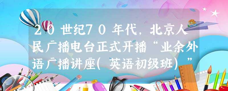 20世纪70年代,北京人民广播电台正式开播“业余外语广播讲座(英语初级班)”,外电对此有不少评述,我们认为最为恰当的是A.“中国向世界宣布开放的一个信号”B.“ 20世纪70年代,北京人民广播电台正式开播“业余外语广播讲座(英语初级班)”,外电对此有不少评述,我们认为最为恰当的是A.“中国向世界宣布开放的一个信号”B.“