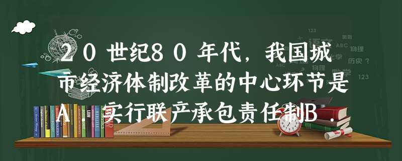 20世纪80年代,我国城市经济体制改革的中心环节是A.实行联产承包责任制B.建立社会主义市场经济体制C.建立经济技术开发区D.增强企业活力,把企业搞活 20世纪80年代,我国城市经济体制改革的中心环节是A.实行联产承包责任制B.建立社会主义市场经济体制C.建立经济技术开发区D.增强企业活力,把企业搞活