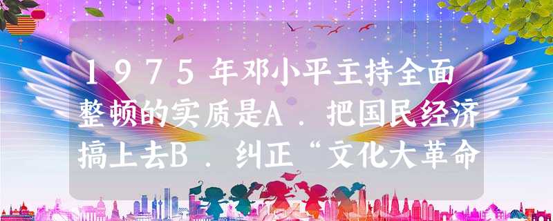 1975年邓小平主持全面整顿的实质是A.把国民经济搞上去B.纠正“文化大革命”中的某些错误C.实现社会秩序的稳定D.准备改革开放 1975年邓小平主持全面整顿的实质是A.把国民经济搞上去B.纠正“文化大革命”中的某些错误C.实现社会秩序的稳定D.准备改革开放