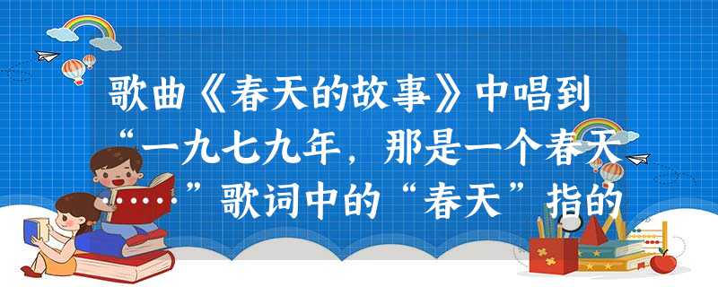 歌曲《春天的故事》中唱到“一九七九年,那是一个春天……”歌词中的“春天”指的是A.改革开放B.科教兴国C.结束“文革”D.包产到户 歌曲《春天的故事》中唱到“一九七九年,那是一个春天……”歌词中的“春天”指的是A.改革开放B.科教兴国C.结束“文革”D.包产到户