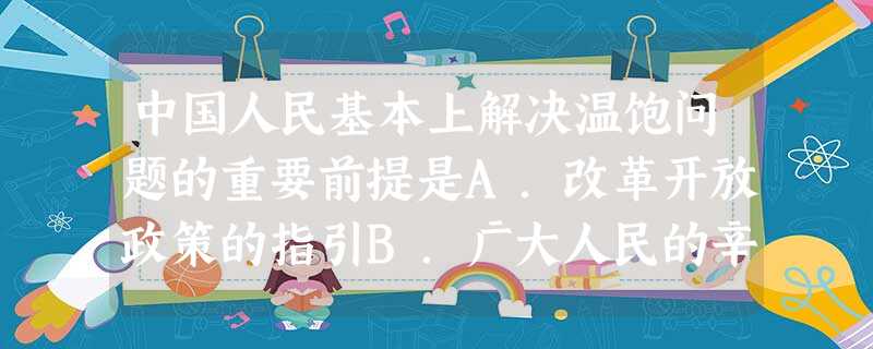 中国人民基本上解决温饱问题的重要前提是A.改革开放政策的指引B.广大人民的辛勤劳动 C.现代科学技术的广泛应用 D.社会福利的不断增加 中国人民基本上解决温饱问题的重要前提是A.改革开放政策的指引B.广大人民的辛勤劳动 C.现代科学技术的广泛应用 D.社会福利的不断增加