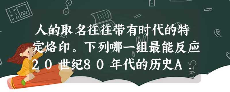 人的取名往往带有时代的特定烙印。下列哪一组最能反应20世纪80年代的历史A.建国、建新、抗美、解放B.学峰、向红、文革、爱武C.学军、卫东、逢春、新生D.安 人的取名往往带有时代的特定烙印。下列哪一组最能反应20世纪80年代的历史A.建国、建新、抗美、解放B.学峰、向红、文革、爱武C.学军、卫东、逢春、新生D.安