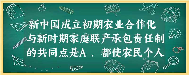 新中国成立初期农业合作化与新时期家庭联产承包责任制的共同点是A.都使农民个人获得生产经营自主权B.都是生产关系的调整C.都由私有制转变为公有制D.都受苏联模 新中国成立初期农业合作化与新时期家庭联产承包责任制的共同点是A.都使农民个人获得生产经营自主权B.都是生产关系的调整C.都由私有制转变为公有制D.都受苏联模