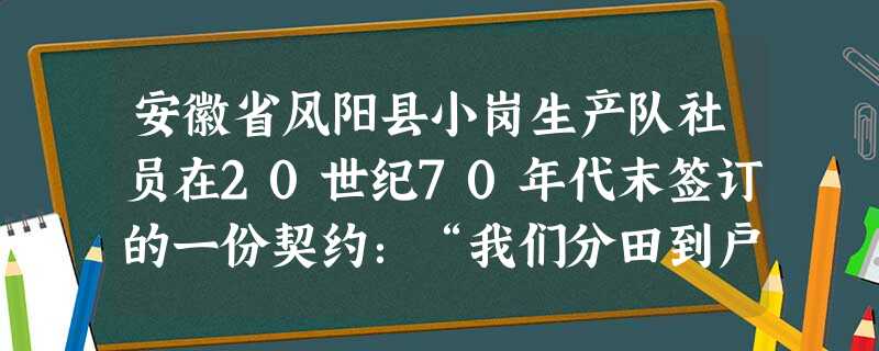安徽省风阳县小岗生产队社员在20世纪70年代末签订的一份契约:“我们分田到户,每户户主签字盖章。……如不成,我们全部坐牢杀头也甘心。”这份契约签订反映了:①人民 安徽省风阳县小岗生产队社员在20世纪70年代末签订的一份契约:“我们分田到户,每户户主签字盖章。……如不成,我们全部坐牢杀头也甘心。”这份契约签订反映了:①人民