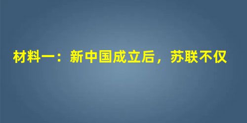 材料一:新中国成立后,苏联不仅给予中国经济援助,抗美援朝期间还向赴朝作战的中国人民志愿军提供了坦克、大炮等先进武器装备。但是苏联拒绝了中国提出的向志愿军提供空中 材料一:新中国成立后,苏联不仅给予中国经济援助,抗美援朝期间还向赴朝作战的中国人民志愿军提供了坦克、大炮等先进武器装备。但是苏联拒绝了中国提出的向志愿军提供空中