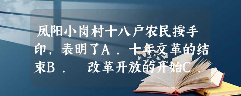 凤阳小岗村十八户农民按手印,表明了A.十年文革的结束B. 改革开放的开始C.中国农民勇于创新 D人民公社体制的结束 凤阳小岗村十八户农民按手印,表明了A.十年文革的结束B. 改革开放的开始C.中国农民勇于创新 D人民公社体制的结束
