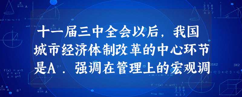 十一届三中全会以后,我国城市经济体制改革的中心环节是A.强调在管理上的宏观调控 B.发展以公有制为主体的多种所有制形式C.建立社会主义市场经济体制D.增强企 十一届三中全会以后,我国城市经济体制改革的中心环节是A.强调在管理上的宏观调控 B.发展以公有制为主体的多种所有制形式C.建立社会主义市场经济体制D.增强企