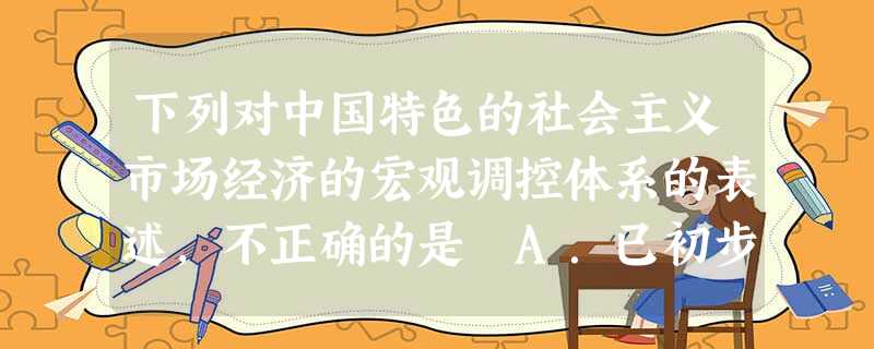 下列对中国特色的社会主义市场经济的宏观调控体系的表述,不正确的是A.已初步建立B.目的为克服市场经济的缺陷C.主要是指政府运用市场机制配置资源D 下列对中国特色的社会主义市场经济的宏观调控体系的表述,不正确的是A.已初步建立B.目的为克服市场经济的缺陷C.主要是指政府运用市场机制配置资源D