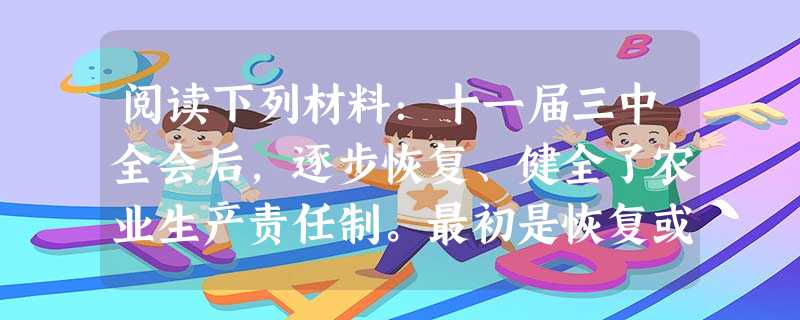 阅读下列材料:十一届三中全会后,逐步恢复、健全了农业生产责任制。最初是恢复或建立起包工制,即包工到人、包工到组或计件包工……稍后改包工制为划分固定作业组,包工到 阅读下列材料:十一届三中全会后,逐步恢复、健全了农业生产责任制。最初是恢复或建立起包工制,即包工到人、包工到组或计件包工……稍后改包工制为划分固定作业组,包工到