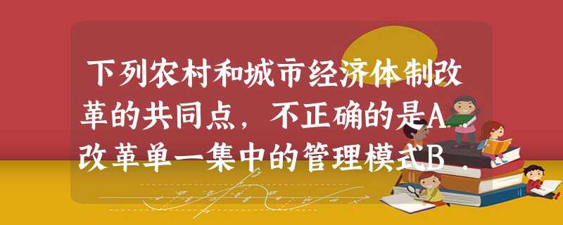 下列农村和城市经济体制改革的共同点,不正确的是A.改革单一集中的管理模式B.克服了分配上的平均主义C.极大地解放了生产力D.改变了所有制的形式 下列农村和城市经济体制改革的共同点,不正确的是A.改革单一集中的管理模式B.克服了分配上的平均主义C.极大地解放了生产力D.改变了所有制的形式