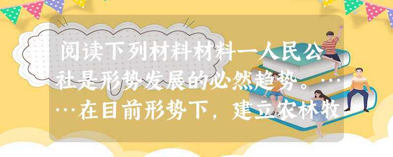 阅读下列材料材料一人民公社是形势发展的必然趋势。……在目前形势下,建立农林牧副渔全面发展、工农商学兵互相结合的人民公社,是指导农民加速社会主义建设,提前建成社会 阅读下列材料材料一人民公社是形势发展的必然趋势。……在目前形势下,建立农林牧副渔全面发展、工农商学兵互相结合的人民公社,是指导农民加速社会主义建设,提前建成社会