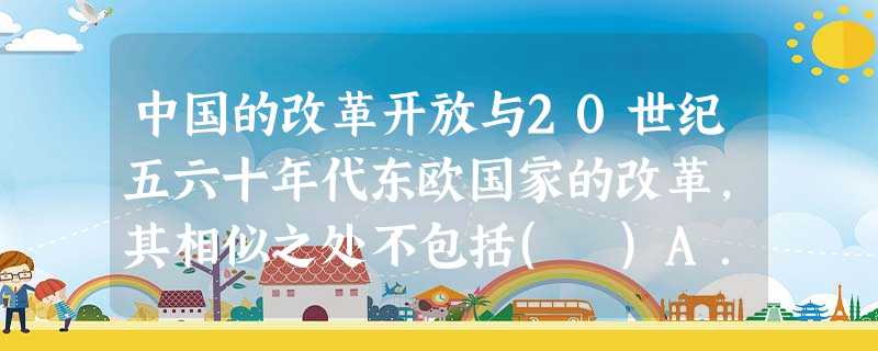中国的改革开放与20世纪五六十年代东欧国家的改革,其相似之处不包括( )A.经历曲折而吸取教训的改革B.实行宏观调控与市场经济相结合C.彻底改变了高度集中的政治 中国的改革开放与20世纪五六十年代东欧国家的改革,其相似之处不包括( )A.经历曲折而吸取教训的改革B.实行宏观调控与市场经济相结合C.彻底改变了高度集中的政治