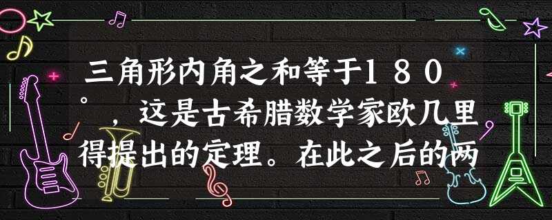 三角形内角之和等于180°,这是古希腊数学家欧几里得提出的定理。在此之后的两千多年里,人们一直把它当作任何条件下都适用的真理。但是,19世纪初,俄国数学家 三角形内角之和等于180°,这是古希腊数学家欧几里得提出的定理。在此之后的两千多年里,人们一直把它当作任何条件下都适用的真理。但是,19世纪初,俄国数学家