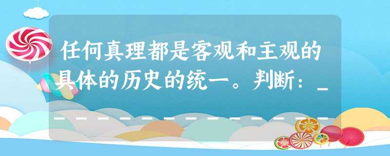 任何真理都是客观和主观的具体的历史的统一。判断:__________________________________________________ 任何真理都是客观和主观的具体的历史的统一。判断:__________________________________________________