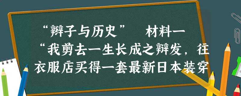 “辫子与历史” 材料一 “我剪去一生长成之辩发,往衣服店买得一套最新日本装穿好,……日本自战胜中国后,世人以礼待日人,我扮日人,亦出入相宜 “辫子与历史” 材料一 “我剪去一生长成之辩发,往衣服店买得一套最新日本装穿好,……日本自战胜中国后,世人以礼待日人,我扮日人,亦出入相宜