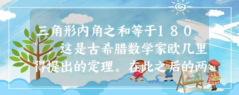 三角形内角之和等于180°,这是古希腊数学家欧几里得提出的定理。在此之后的两千多年里,人们一直把它当作任何条件下都适用的真理。但是,19世纪初,俄国 三角形内角之和等于180°,这是古希腊数学家欧几里得提出的定理。在此之后的两千多年里,人们一直把它当作任何条件下都适用的真理。但是,19世纪初,俄国