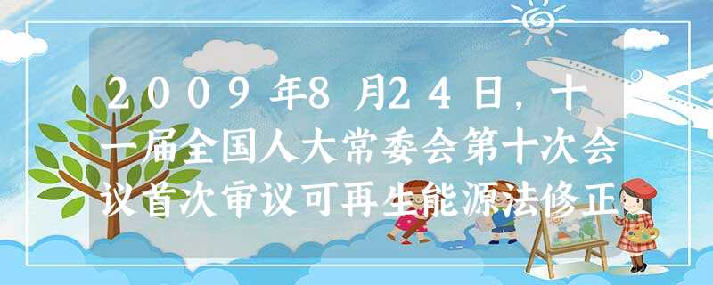2009年8月24日,十一届全国人大常委会第十次会议首次审议可再生能源法修正案草案,对我国现行法律巾存在的明显不适应社会主义市场经济和社会发展要求的 2009年8月24日,十一届全国人大常委会第十次会议首次审议可再生能源法修正案草案,对我国现行法律巾存在的明显不适应社会主义市场经济和社会发展要求的