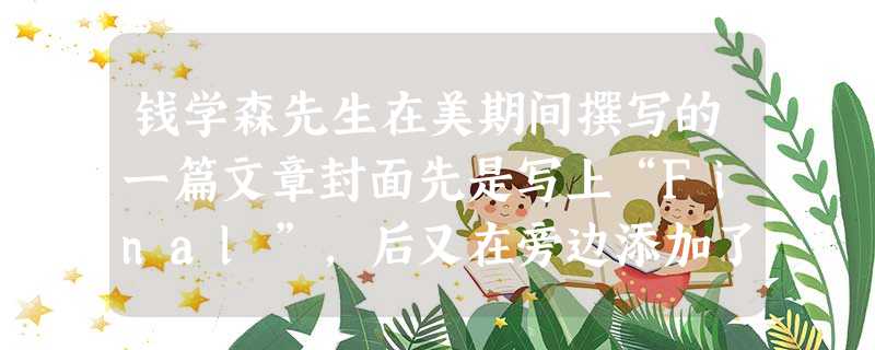 钱学森先生在美期间撰写的一篇文章封面先是写上“Final”,后又在旁边添加了“Nothingisfinal!!!”(没有什么认识是最后 钱学森先生在美期间撰写的一篇文章封面先是写上“Final”,后又在旁边添加了“Nothingisfinal!!!”(没有什么认识是最后
