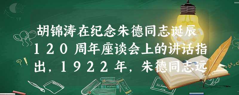 胡锦涛在纪念朱德同志诞辰120周年座谈会上的讲话指出,1922年,朱德同志远渡重洋,寻求救国救民的革命真理,并在马克思的故乡——德国加入了中国共产党 胡锦涛在纪念朱德同志诞辰120周年座谈会上的讲话指出,1922年,朱德同志远渡重洋,寻求救国救民的革命真理,并在马克思的故乡——德国加入了中国共产党