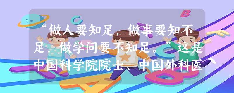 “做人要知足,做事要知不足,做学问要不知足。”这是中国科学院院士、中国外科医学奠基人裘法祖的座右铭。其中“做学问要不知足”,是因为 [ “做人要知足,做事要知不足,做学问要不知足。”这是中国科学院院士、中国外科医学奠基人裘法祖的座右铭。其中“做学问要不知足”,是因为 [