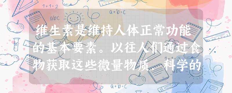 维生素是维持人体正常功能的基本要素。以往人们通过食物获取这些微量物质,科学的发展使人们能够通过服用某种或某几种维生素来弥补食物摄取方式的不足,一些科 维生素是维持人体正常功能的基本要素。以往人们通过食物获取这些微量物质,科学的发展使人们能够通过服用某种或某几种维生素来弥补食物摄取方式的不足,一些科