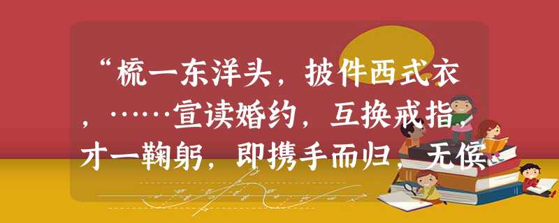 “梳一东洋头,披件西式衣,……宣读婚约,互换戒指,才一鞠躬,即携手而归,无傧相催请跪拜起立之烦。”以下不属于民国时期婚姻习俗发生变化原因的是 “梳一东洋头,披件西式衣,……宣读婚约,互换戒指,才一鞠躬,即携手而归,无傧相催请跪拜起立之烦。”以下不属于民国时期婚姻习俗发生变化原因的是