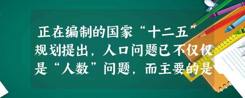正在编制的国家“十二五”规划提出,人口问题已不仅仅是“人数”问题,而主要的是“人的全面发展”问题,要更加重视提高人口素质,建设人力资源强国。国家人口 正在编制的国家“十二五”规划提出,人口问题已不仅仅是“人数”问题,而主要的是“人的全面发展”问题,要更加重视提高人口素质,建设人力资源强国。国家人口