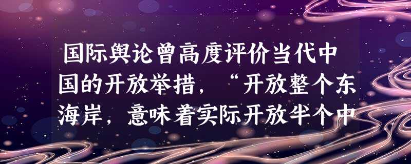 国际舆论曾高度评价当代中国的开放举措,“开放整个东海岸,意味着实际开放半个中国”,它是35年来中国政府所“采取的最大胆行动”。这是指( )A.开放14个沿海港 国际舆论曾高度评价当代中国的开放举措,“开放整个东海岸,意味着实际开放半个中国”,它是35年来中国政府所“采取的最大胆行动”。这是指( )A.开放14个沿海港