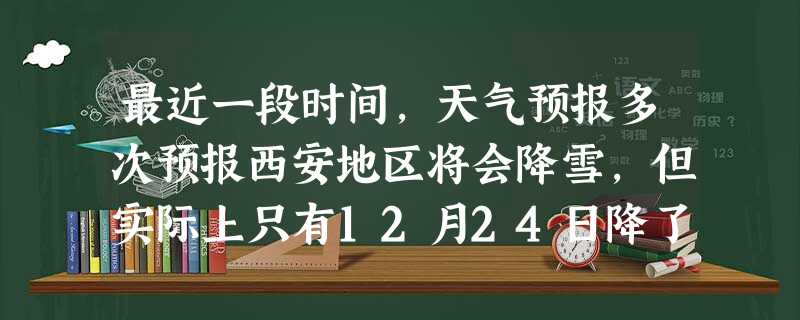 最近一段时间,天气预报多次预报西安地区将会降雪,但实际上只有12月24日降了一场大雪。自然现象的无限复杂性决定了“目前气象预报仍然是一门不精确的科学 最近一段时间,天气预报多次预报西安地区将会降雪,但实际上只有12月24日降了一场大雪。自然现象的无限复杂性决定了“目前气象预报仍然是一门不精确的科学