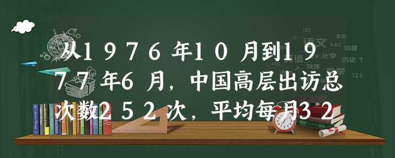 从1976年10月到1977年6月,中国高层出访总次数252次,平均每月32次;从出访国看,除传统友好国家外,有两类国家比较显著:一是发达国家,二是正在进行改革 从1976年10月到1977年6月,中国高层出访总次数252次,平均每月32次;从出访国看,除传统友好国家外,有两类国家比较显著:一是发达国家,二是正在进行改革