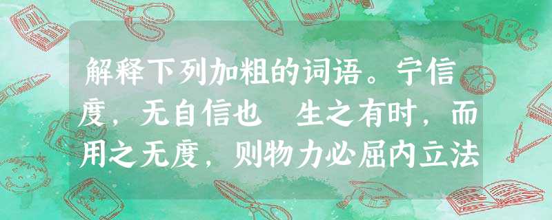 解释下列加粗的词语。宁信度,无自信也 生之有时,而用之无度,则物力必屈内立法度,务耕织 群起惊愕,卒起不意,尽失其度 寸而度之,至丈 解释下列加粗的词语。宁信度,无自信也 生之有时,而用之无度,则物力必屈内立法度,务耕织 群起惊愕,卒起不意,尽失其度 寸而度之,至丈