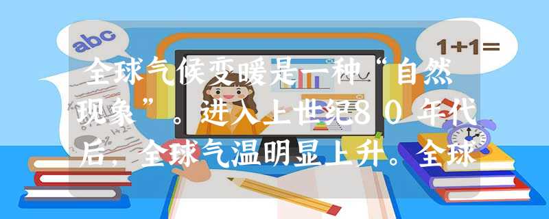 全球气候变暖是一种“自然现象”。进入上世纪80年代后,全球气温明显上升。全球气候变暖的后果,会使地球冰川和冻土消融,海平面上升等,既危害自然生态系统 全球气候变暖是一种“自然现象”。进入上世纪80年代后,全球气温明显上升。全球气候变暖的后果,会使地球冰川和冻土消融,海平面上升等,既危害自然生态系统