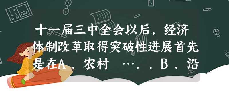 十一届三中全会以后,经济体制改革取得突破性进展首先是在A.农村 …..B.沿海地区 …….C.城市D.国营企业 十一届三中全会以后,经济体制改革取得突破性进展首先是在A.农村 …..B.沿海地区 …….C.城市D.国营企业