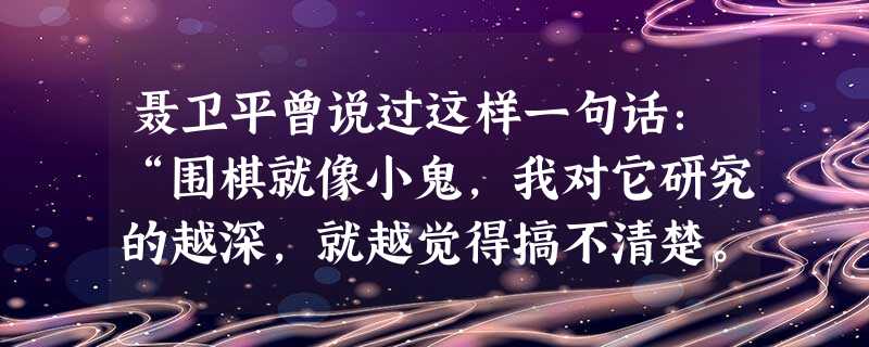 聂卫平曾说过这样一句话:“围棋就像小鬼,我对它研究的越深,就越觉得搞不清楚。”聂老的这句话阐述了研究围棋就像追求真理,永无止境。这从一个侧面说明 聂卫平曾说过这样一句话:“围棋就像小鬼,我对它研究的越深,就越觉得搞不清楚。”聂老的这句话阐述了研究围棋就像追求真理,永无止境。这从一个侧面说明