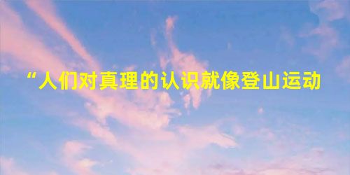“人们对真理的认识就像登山运动员登山一样,每登高一步,就接近顶峰一步。与登山不同的是,人们永远不可能达到真理的顶峰。”对这句话分析正确的是 “人们对真理的认识就像登山运动员登山一样,每登高一步,就接近顶峰一步。与登山不同的是,人们永远不可能达到真理的顶峰。”对这句话分析正确的是