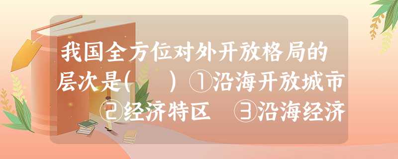 我国全方位对外开放格局的层次是( )①沿海开放城市 ②经济特区 ③沿海经济开放区 ④内地开放城市A.①②③④B.④③②① C.②①③④D.②③①④ 我国全方位对外开放格局的层次是( )①沿海开放城市 ②经济特区 ③沿海经济开放区 ④内地开放城市A.①②③④B.④③②① C.②①③④D.②③①④