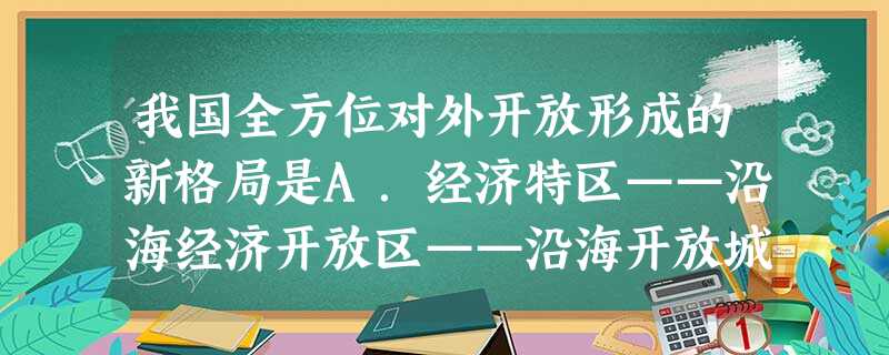 我国全方位对外开放形成的新格局是A.经济特区——沿海经济开放区——沿海开放城市——内陆省会城市B.经济特区——沿海开放城市——沿海经济开放区——内陆省会城市 我国全方位对外开放形成的新格局是A.经济特区——沿海经济开放区——沿海开放城市——内陆省会城市B.经济特区——沿海开放城市——沿海经济开放区——内陆省会城市