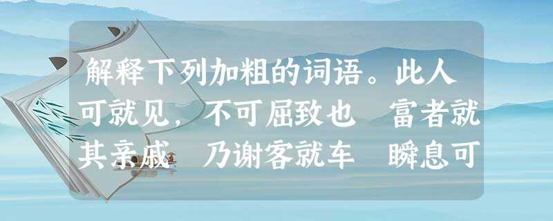 解释下列加粗的词语。此人可就见,不可屈致也 富者就其亲戚 乃谢客就车 瞬息可就 然赢欲就公子之名 连辟公府不就 陈力就列,不 解释下列加粗的词语。此人可就见,不可屈致也 富者就其亲戚 乃谢客就车 瞬息可就 然赢欲就公子之名 连辟公府不就 陈力就列,不