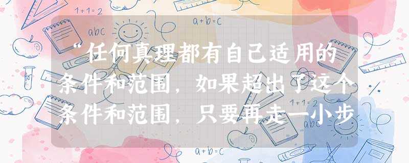 “任何真理都有自己适用的条件和范围,如果超出了这个条件和范围,只要再走一小步,哪怕是向同一方向迈出的一小步,真理就会变成谬误”。“真理和谬误往往是相 “任何真理都有自己适用的条件和范围,如果超出了这个条件和范围,只要再走一小步,哪怕是向同一方向迈出的一小步,真理就会变成谬误”。“真理和谬误往往是相