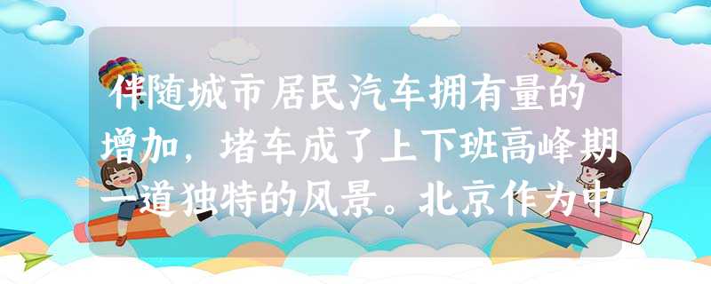 伴随城市居民汽车拥有量的增加,堵车成了上下班高峰期一道独特的风景。北京作为中国的首都,如今却是“首都”变“首堵”,为了解决这种拥堵现状,2010年1 伴随城市居民汽车拥有量的增加,堵车成了上下班高峰期一道独特的风景。北京作为中国的首都,如今却是“首都”变“首堵”,为了解决这种拥堵现状,2010年1