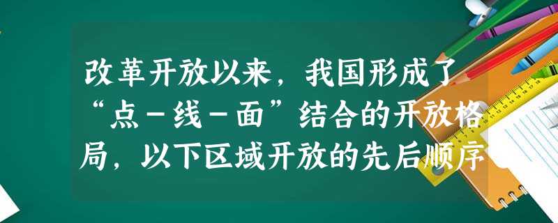 改革开放以来,我国形成了“点-线-面”结合的开放格局,以下区域开放的先后顺序是:①沿海开放城市 ②经济特区 ③沿海经济开放区 ④上海浦东A.③②①④B.②① 改革开放以来,我国形成了“点-线-面”结合的开放格局,以下区域开放的先后顺序是:①沿海开放城市 ②经济特区 ③沿海经济开放区 ④上海浦东A.③②①④B.②①